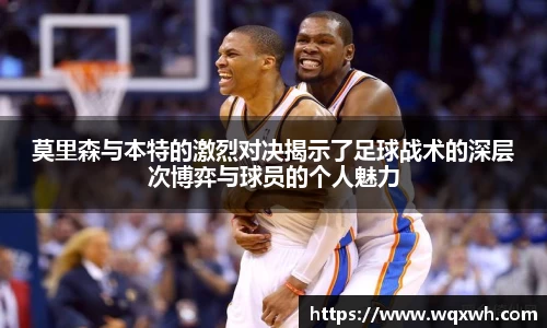 莫里森与本特的激烈对决揭示了足球战术的深层次博弈与球员的个人魅力